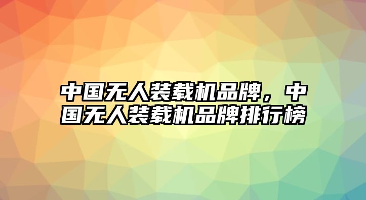 中國無人裝載機品牌，中國無人裝載機品牌排行榜