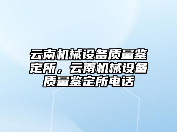 云南機械設備質量鑒定所，云南機械設備質量鑒定所電話