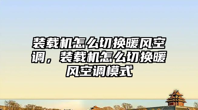 裝載機怎么切換暖風空調，裝載機怎么切換暖風空調模式