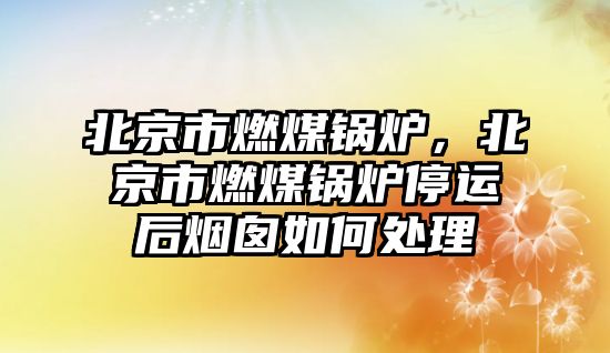 北京市燃煤鍋爐，北京市燃煤鍋爐停運后煙囪如何處理