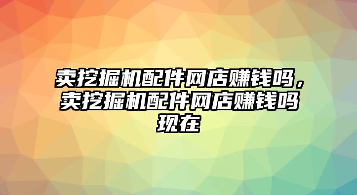 賣挖掘機(jī)配件網(wǎng)店賺錢嗎，賣挖掘機(jī)配件網(wǎng)店賺錢嗎現(xiàn)在