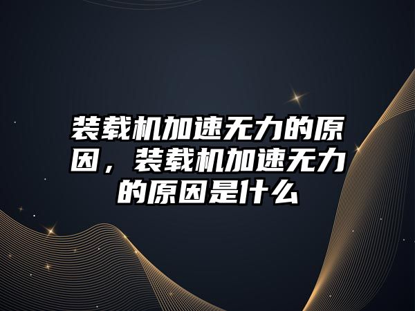 裝載機加速無力的原因，裝載機加速無力的原因是什么