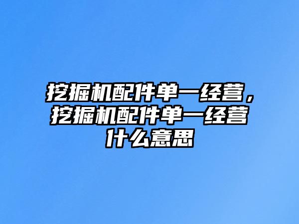 挖掘機(jī)配件單一經(jīng)營(yíng)，挖掘機(jī)配件單一經(jīng)營(yíng)什么意思