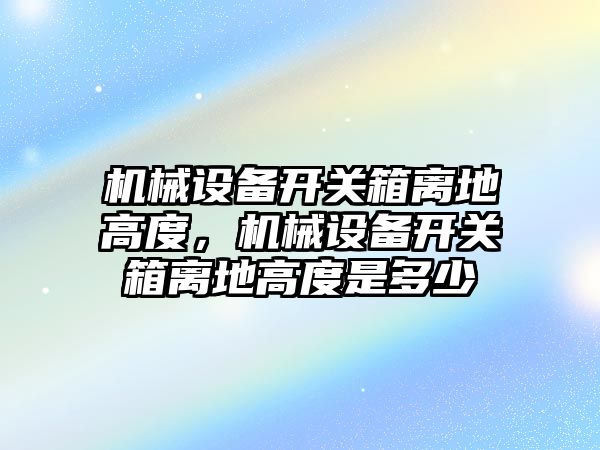 機械設備開關箱離地高度，機械設備開關箱離地高度是多少