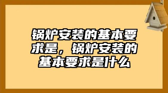 鍋爐安裝的基本要求是，鍋爐安裝的基本要求是什么