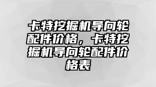 卡特挖掘機導向輪配件價格，卡特挖掘機導向輪配件價格表