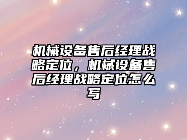 機械設備售后經理戰略定位，機械設備售后經理戰略定位怎么寫