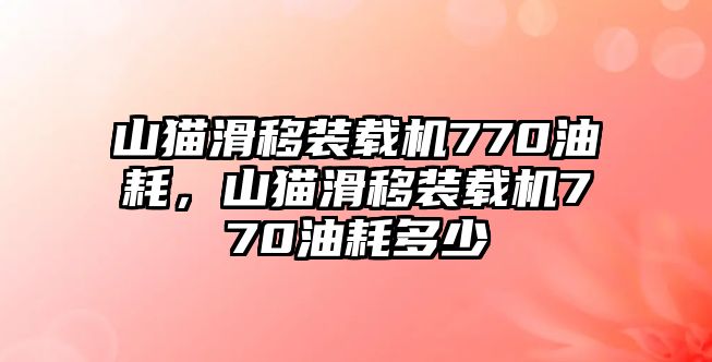 山貓滑移裝載機770油耗，山貓滑移裝載機770油耗多少