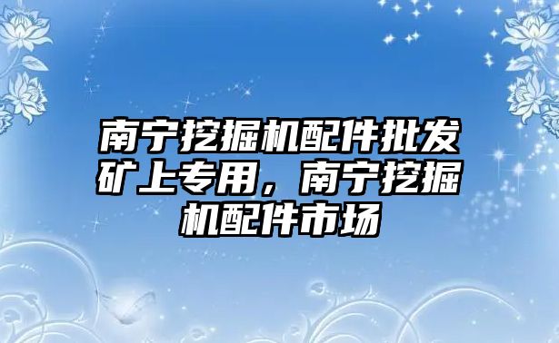 南寧挖掘機配件批發(fā)礦上專用，南寧挖掘機配件市場