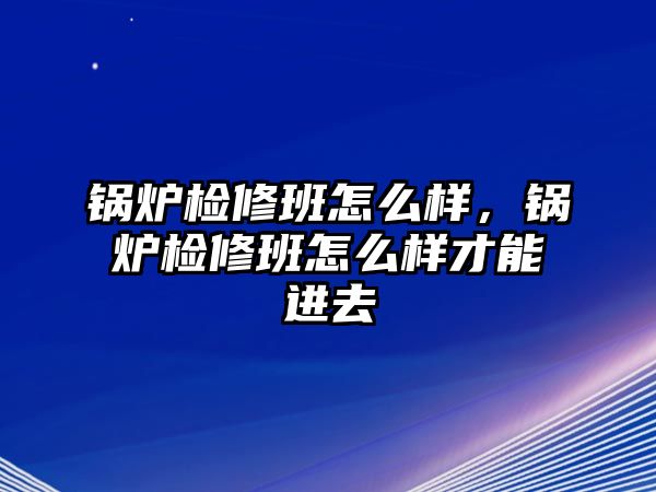 鍋爐檢修班怎么樣，鍋爐檢修班怎么樣才能進(jìn)去