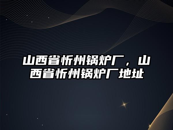 山西省忻州鍋爐廠，山西省忻州鍋爐廠地址