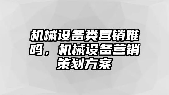 機械設(shè)備類營銷難嗎，機械設(shè)備營銷策劃方案