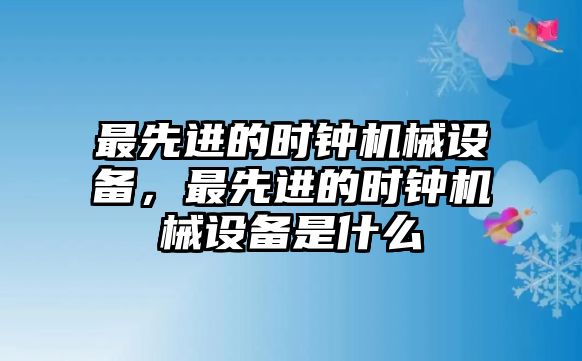 最先進(jìn)的時(shí)鐘機(jī)械設(shè)備，最先進(jìn)的時(shí)鐘機(jī)械設(shè)備是什么