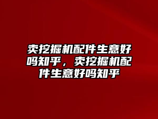 賣挖掘機(jī)配件生意好嗎知乎，賣挖掘機(jī)配件生意好嗎知乎