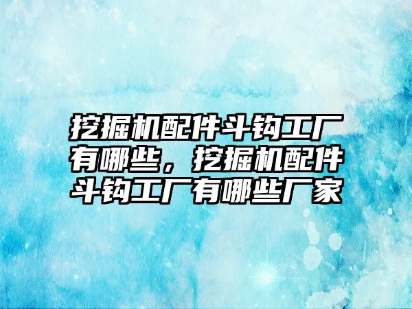 挖掘機配件斗鉤工廠有哪些，挖掘機配件斗鉤工廠有哪些廠家