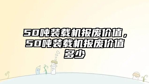 50噸裝載機(jī)報廢價值，50噸裝載機(jī)報廢價值多少