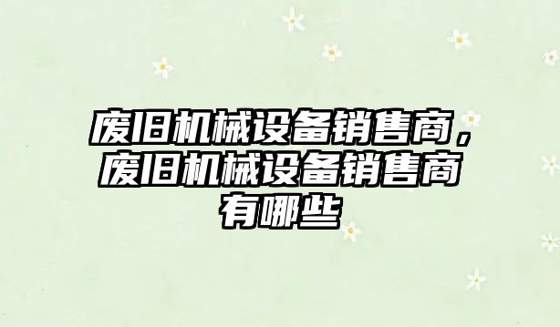 廢舊機械設備銷售商，廢舊機械設備銷售商有哪些