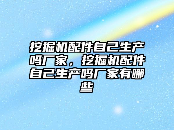 挖掘機配件自己生產嗎廠家，挖掘機配件自己生產嗎廠家有哪些