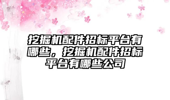 挖掘機配件招標平臺有哪些，挖掘機配件招標平臺有哪些公司