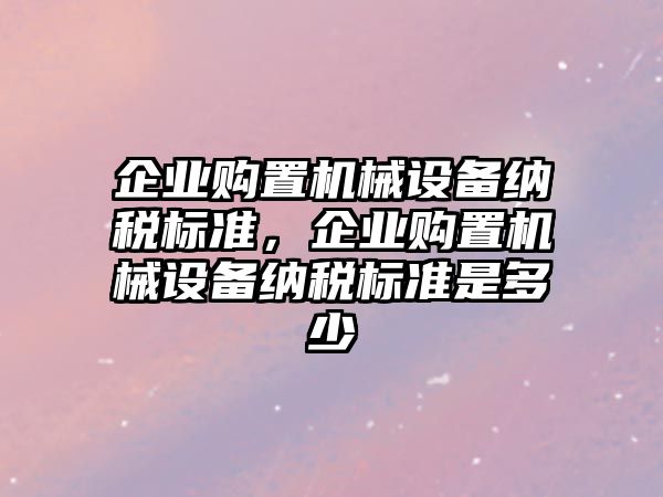 企業(yè)購置機械設備納稅標準，企業(yè)購置機械設備納稅標準是多少