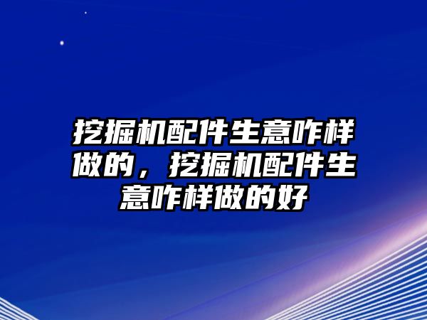 挖掘機配件生意咋樣做的，挖掘機配件生意咋樣做的好