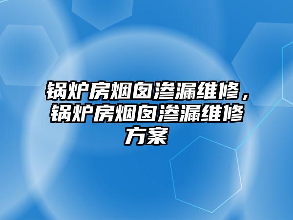 鍋爐房煙囪滲漏維修，鍋爐房煙囪滲漏維修方案