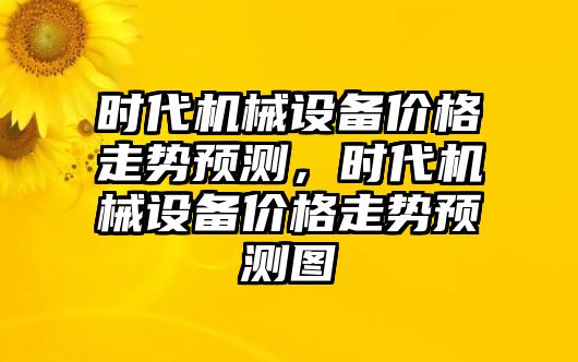 時代機械設備價格走勢預測，時代機械設備價格走勢預測圖