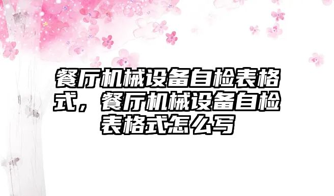 餐廳機械設備自檢表格式，餐廳機械設備自檢表格式怎么寫