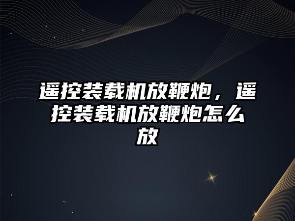 遙控裝載機放鞭炮，遙控裝載機放鞭炮怎么放