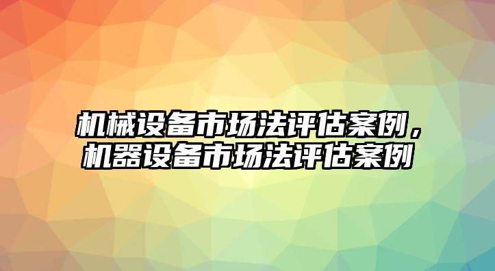 機(jī)械設(shè)備市場法評估案例，機(jī)器設(shè)備市場法評估案例