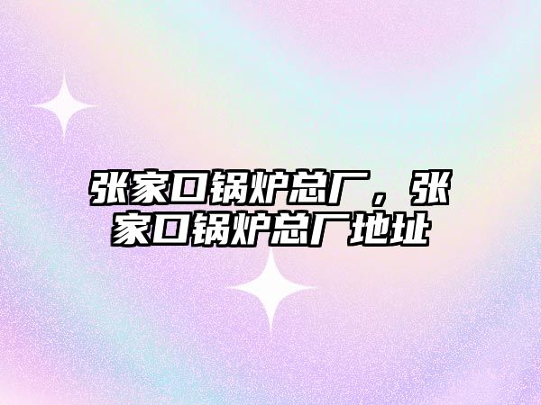 張家口鍋爐總廠，張家口鍋爐總廠地址