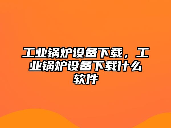 工業(yè)鍋爐設備下載，工業(yè)鍋爐設備下載什么軟件