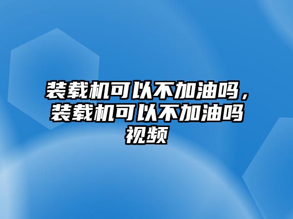 裝載機(jī)可以不加油嗎，裝載機(jī)可以不加油嗎視頻