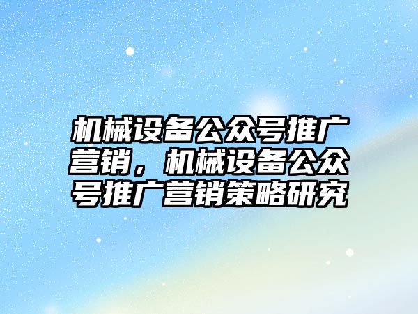 機械設備公眾號推廣營銷，機械設備公眾號推廣營銷策略研究