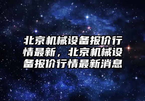 北京機(jī)械設(shè)備報(bào)價(jià)行情最新，北京機(jī)械設(shè)備報(bào)價(jià)行情最新消息