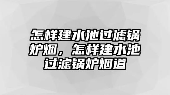 怎樣建水池過濾鍋爐煙，怎樣建水池過濾鍋爐煙道