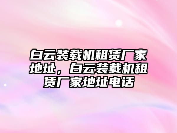 白云裝載機(jī)租賃廠家地址，白云裝載機(jī)租賃廠家地址電話