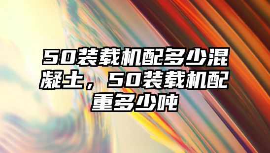 50裝載機配多少混凝土，50裝載機配重多少噸