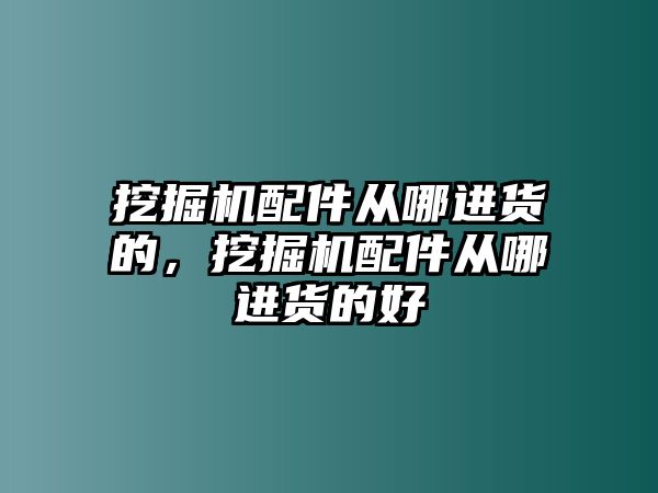 挖掘機配件從哪進貨的，挖掘機配件從哪進貨的好