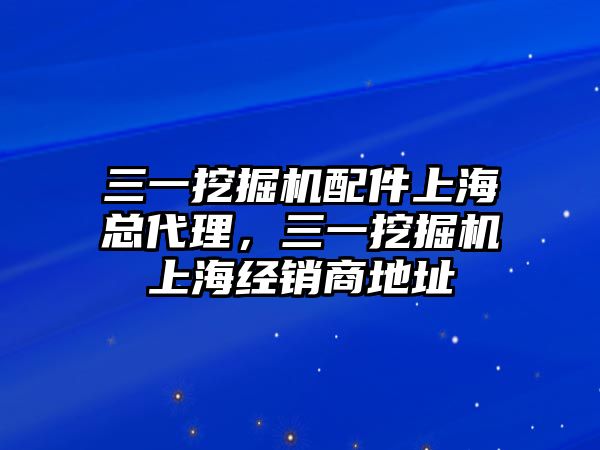 三一挖掘機配件上海總代理，三一挖掘機上海經銷商地址