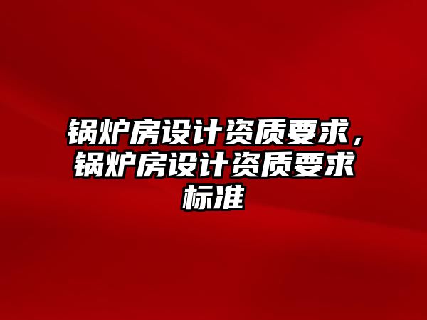 鍋爐房設計資質要求，鍋爐房設計資質要求標準