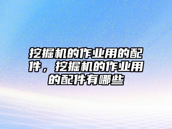 挖掘機的作業用的配件，挖掘機的作業用的配件有哪些