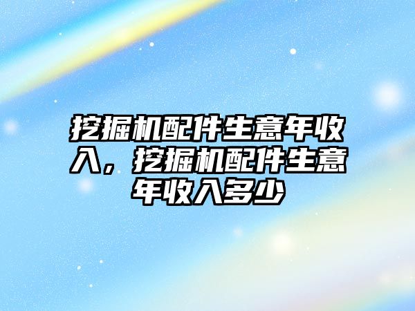 挖掘機配件生意年收入，挖掘機配件生意年收入多少