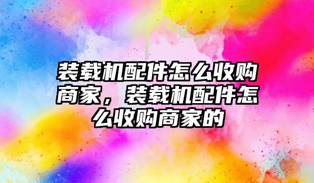 裝載機配件怎么收購商家，裝載機配件怎么收購商家的