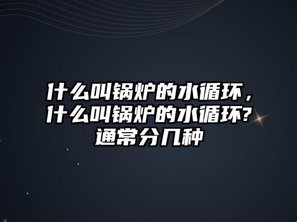 什么叫鍋爐的水循環，什么叫鍋爐的水循環?通常分幾種