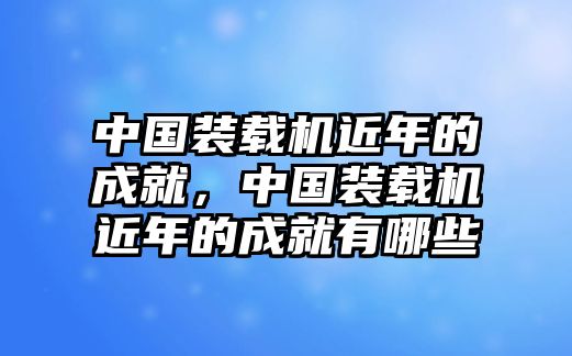 中國(guó)裝載機(jī)近年的成就，中國(guó)裝載機(jī)近年的成就有哪些