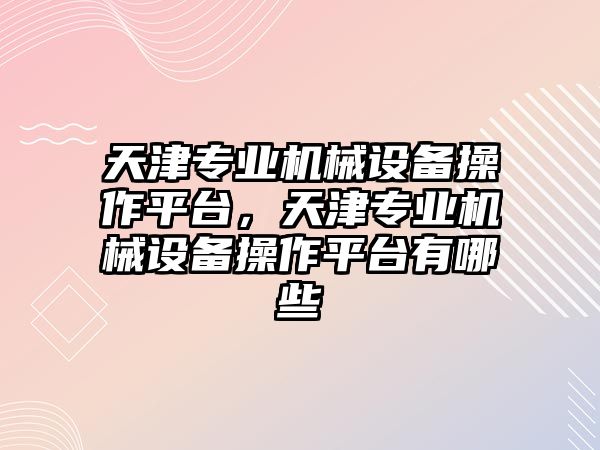 天津?qū)I(yè)機(jī)械設(shè)備操作平臺，天津?qū)I(yè)機(jī)械設(shè)備操作平臺有哪些