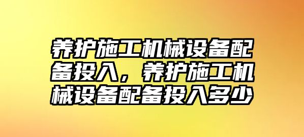 養護施工機械設備配備投入，養護施工機械設備配備投入多少