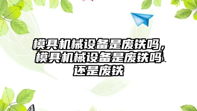 模具機械設備是廢鐵嗎，模具機械設備是廢鐵嗎還是廢鐵