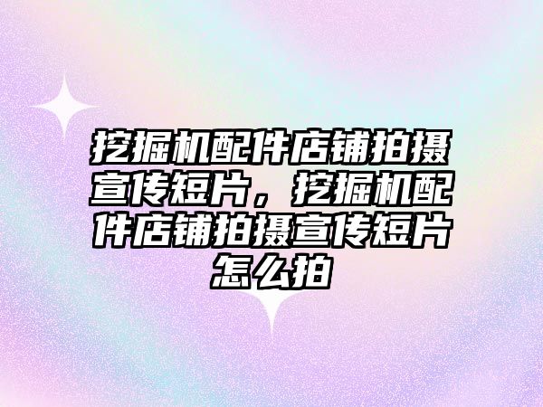 挖掘機配件店鋪拍攝宣傳短片，挖掘機配件店鋪拍攝宣傳短片怎么拍